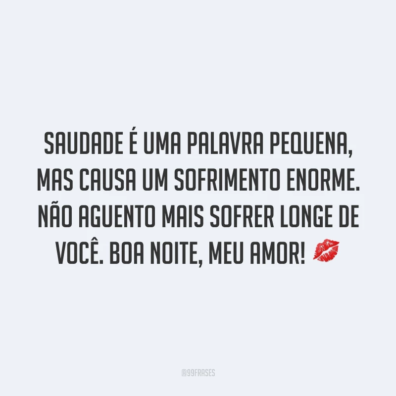 Saudade é uma palavra pequena, mas causa um sofrimento enorme. Não aguento mais sofrer longe de você. Boa noite, meu amor! 💋
