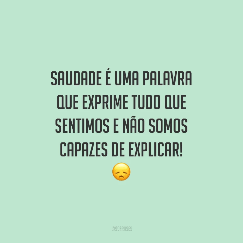 Saudade é uma palavra que exprime tudo que sentimos e não somos capazes de explicar!