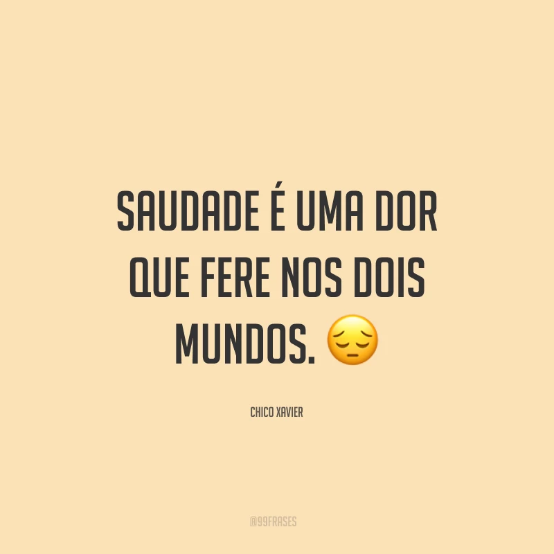 Saudade é uma dor que fere nos dois mundos. ?