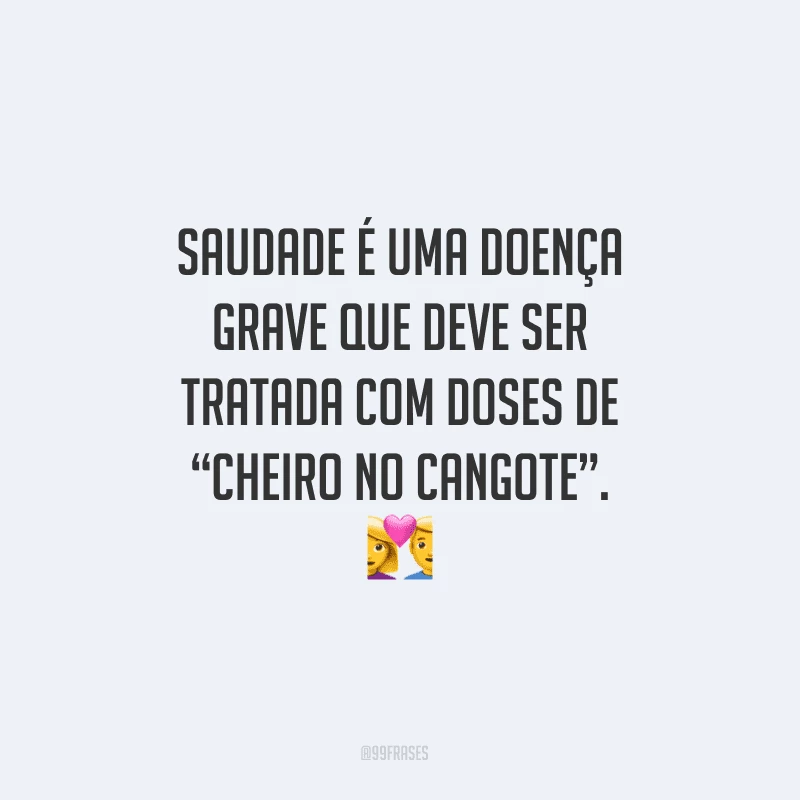 Saudade é uma doença grave que deve ser tratada com doses de “cheiro no cangote”.

