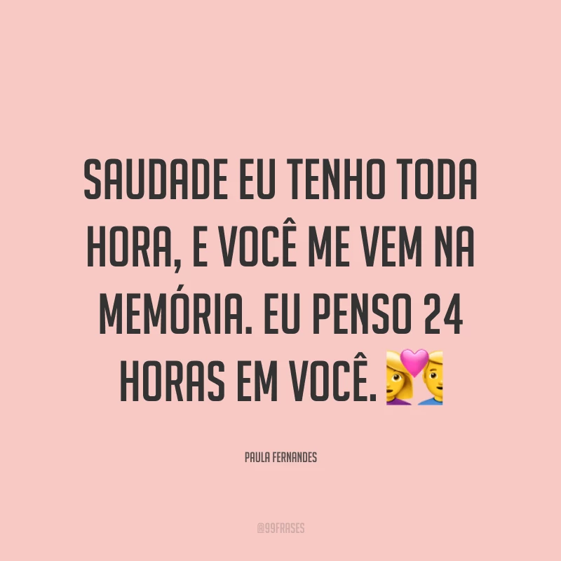 Saudade eu tenho toda hora, e você me vem na memória. Eu penso 24 horas em você. ?