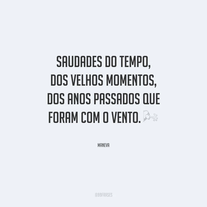 Saudades do tempo, dos velhos momentos, dos anos passados que foram com o vento.