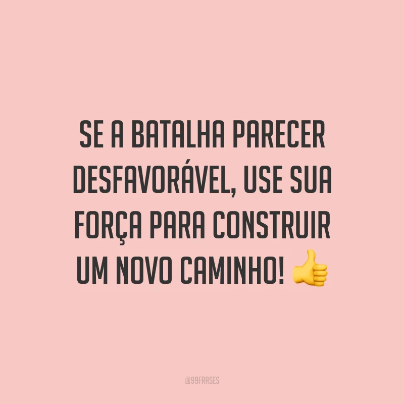 Se a batalha parecer desfavorável, use sua força para construir um novo caminho!