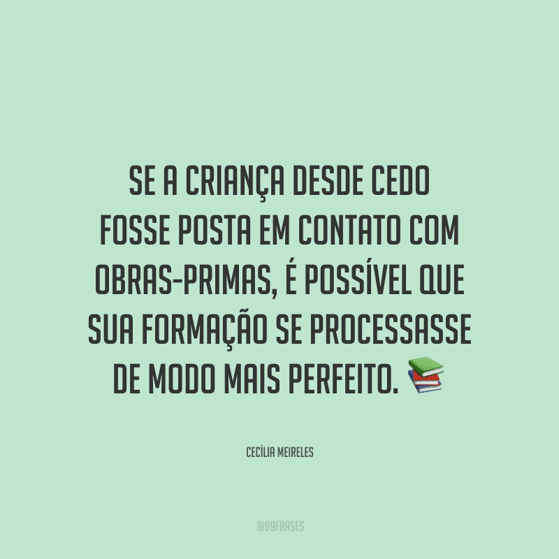 Se a criança desde cedo fosse posta em contato com obras-primas, é possível que sua formação se processasse de modo mais perfeito. 