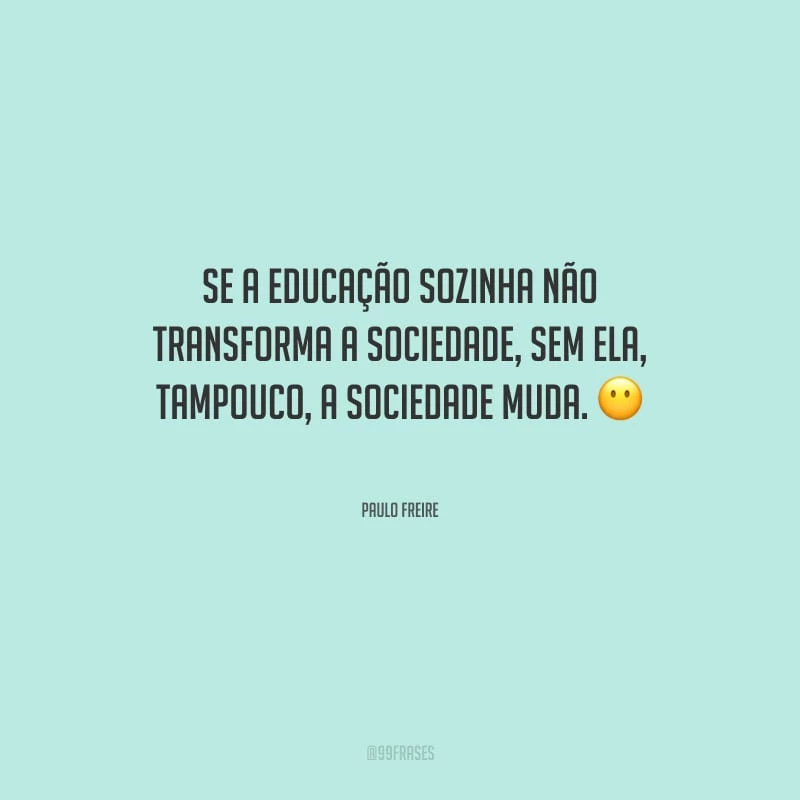 Se a educação sozinha não transforma a sociedade, sem ela, tampouco, a sociedade muda.