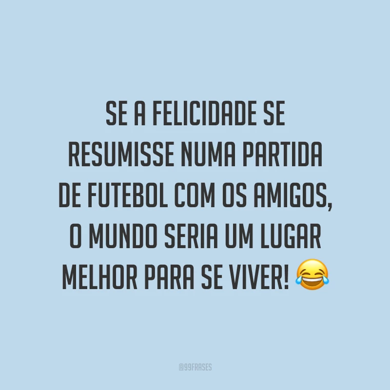 Se a felicidade se resumisse numa partida de futebol com os amigos, o mundo seria um lugar melhor para se viver! ?