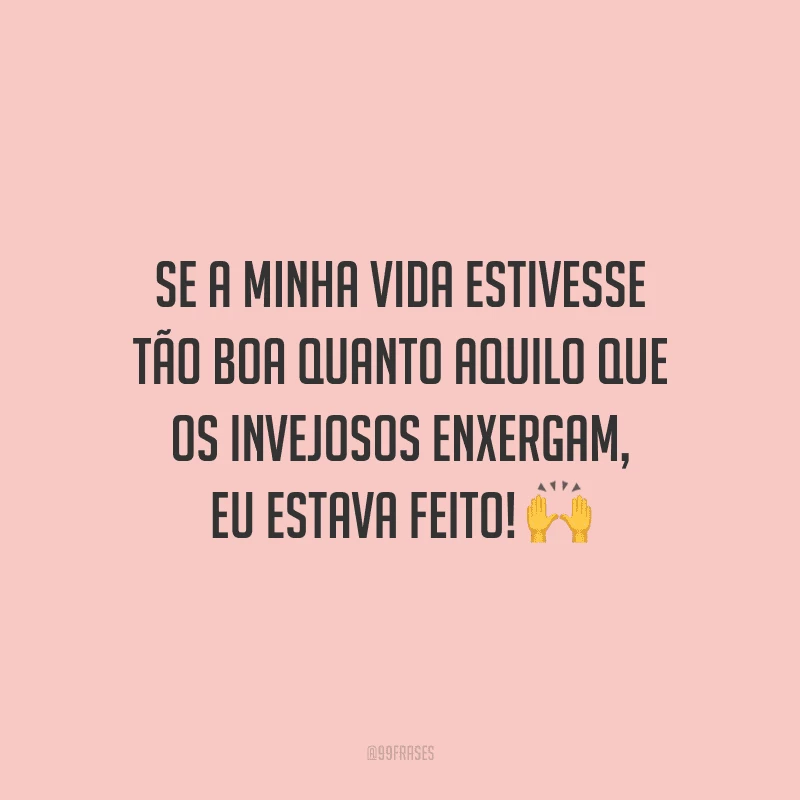Se a minha vida estivesse tão boa quanto aquilo que os invejosos enxergam, eu estava feito!