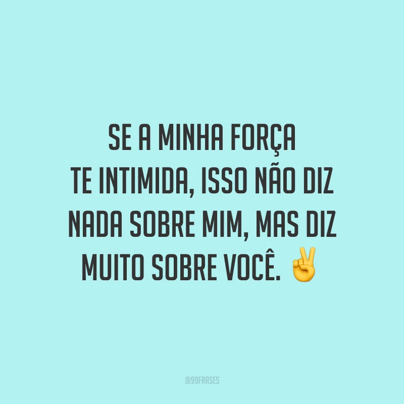 Se a minha força te intimida, isso não diz nada sobre mim, mas diz muito sobre você.