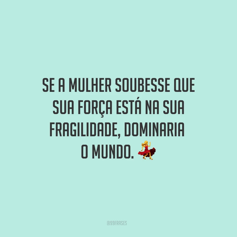Se a mulher soubesse que sua força está na sua fragilidade, dominaria o mundo. ?