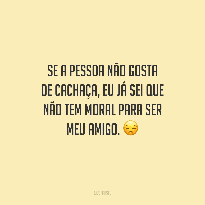 Se a pessoa não gosta de cachaça, eu já sei que não tem moral para ser meu amigo. 