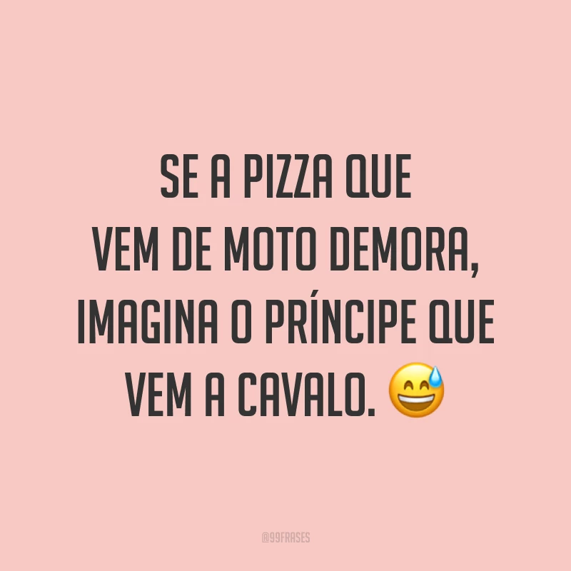 Se a pizza que vem de moto demora, imagina o príncipe que vem a cavalo. 😅
