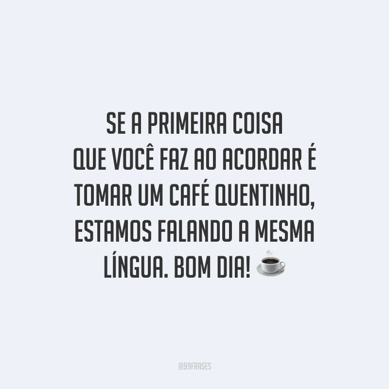 Se a primeira coisa que você faz ao acordar é tomar um café quentinho, estamos falando a mesma língua. Bom dia!