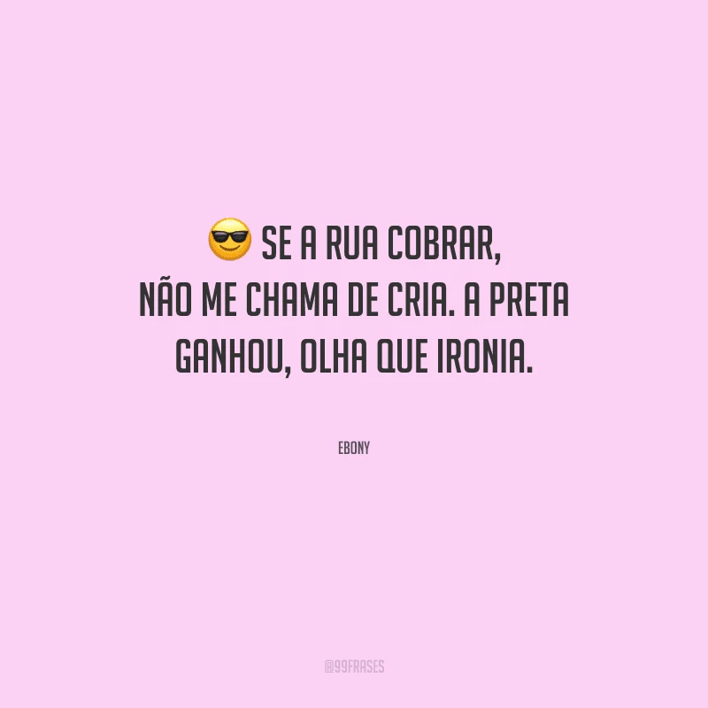 Se a rua cobrar, não me chama de cria. A preta ganhou, olha que ironia.
