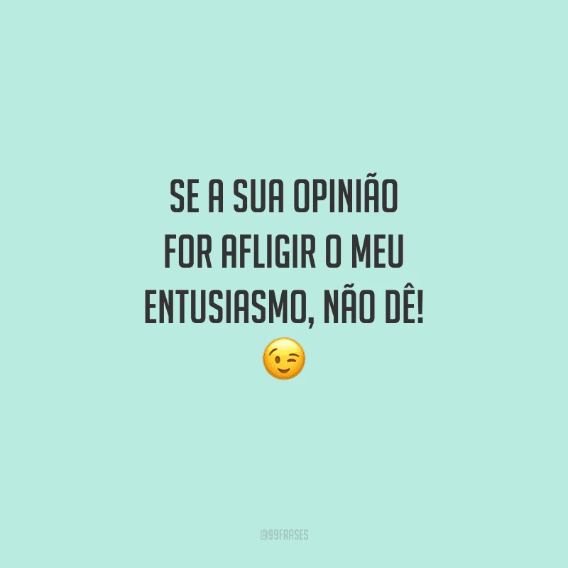 Se a sua opinião for afligir o meu entusiasmo, não dê! 