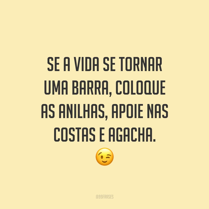 Se a vida se tornar uma barra, coloque as anilhas, apoie nas costas e agacha. 😉