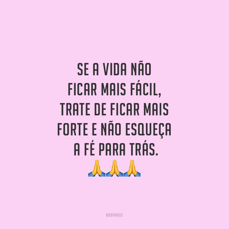 Se a vida não ficar mais fácil, trate de ficar mais forte e não esqueça a fé para trás.