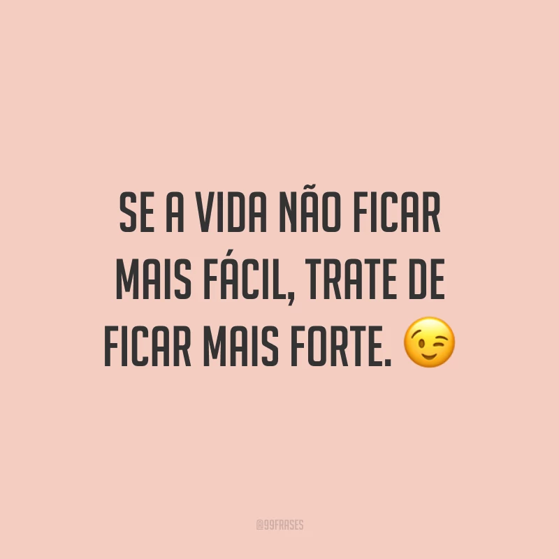 Se a vida não ficar mais fácil, trate de ficar mais forte. 😉
