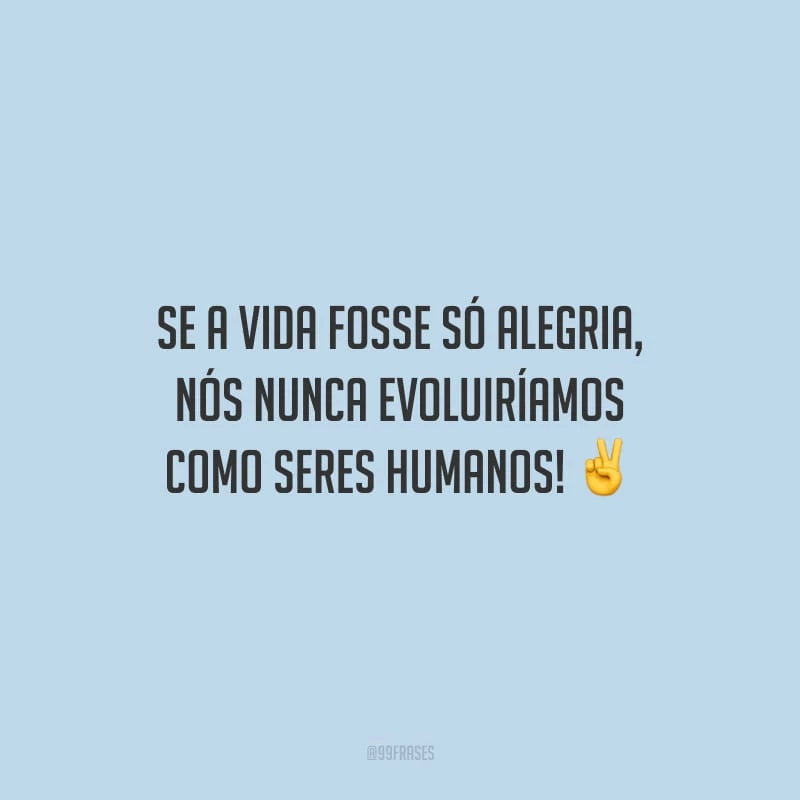 Se a vida fosse só alegria, nós nunca evoluiríamos como seres humanos!
