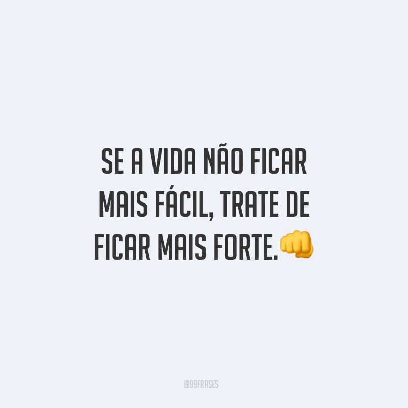 Se a vida não ficar mais fácil, trate de ficar mais forte.