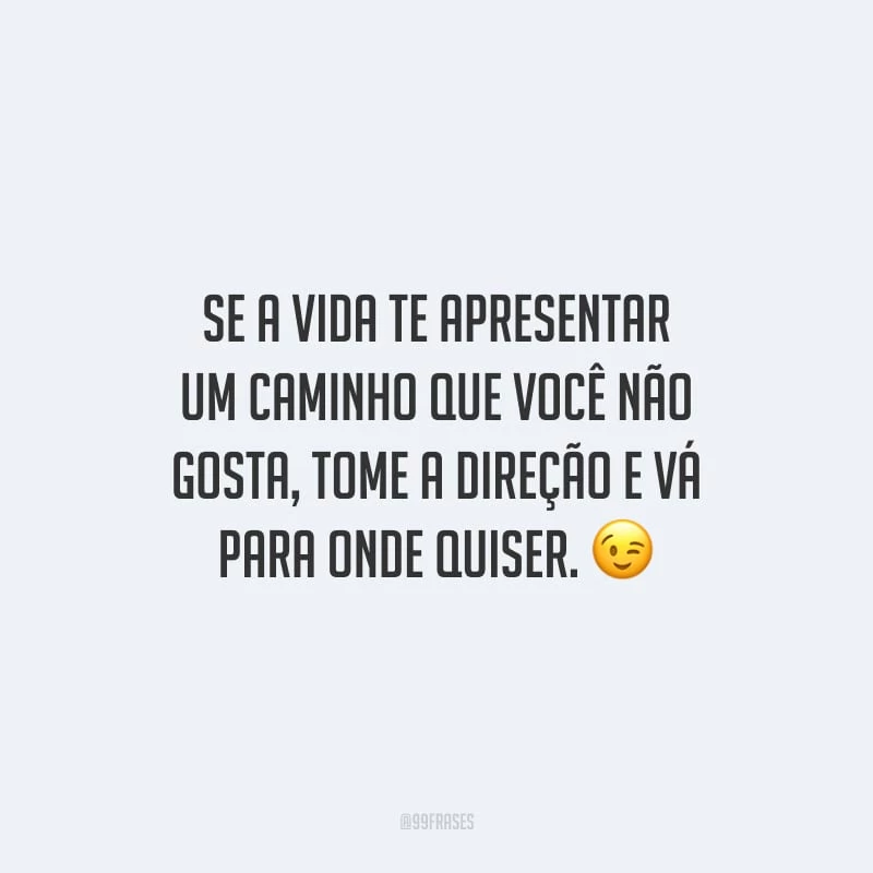 Se a vida te apresentar um caminho que você não gosta, tome a direção e vá para onde quiser.