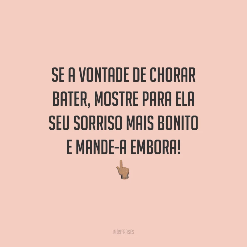 Se a vontade de chorar bater, mostre para ela seu sorriso mais bonito e mande-a embora!