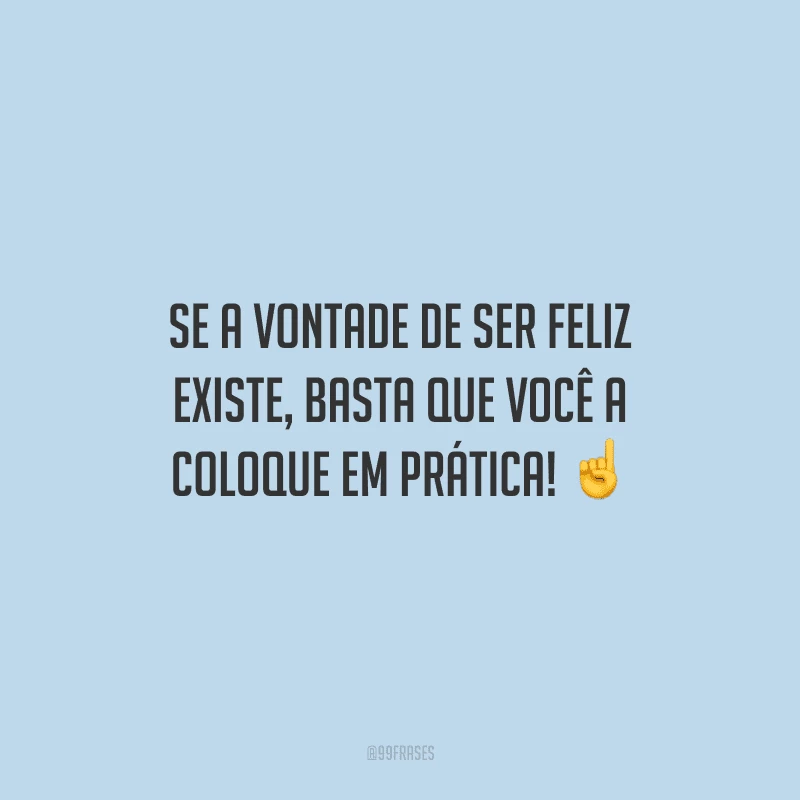 Se a vontade de ser feliz existe, basta que você a coloque em prática! 