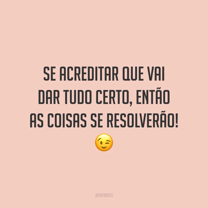 Se acreditar que vai dar tudo certo, então as coisas se resolverão!