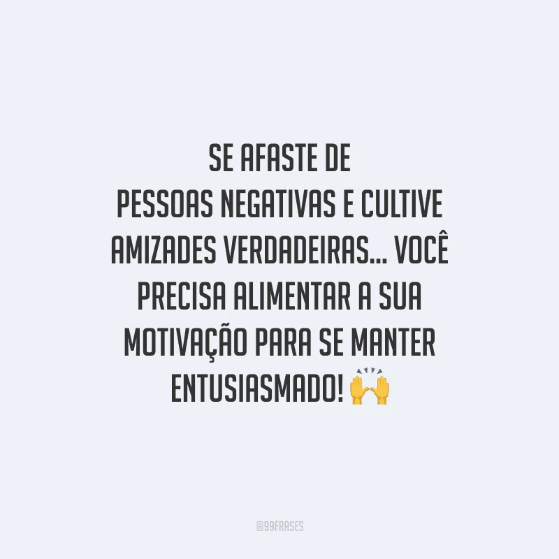 Se afaste de pessoas negativas e cultive amizades verdadeiras... Você precisa alimentar a sua motivação para se manter entusiasmado! 