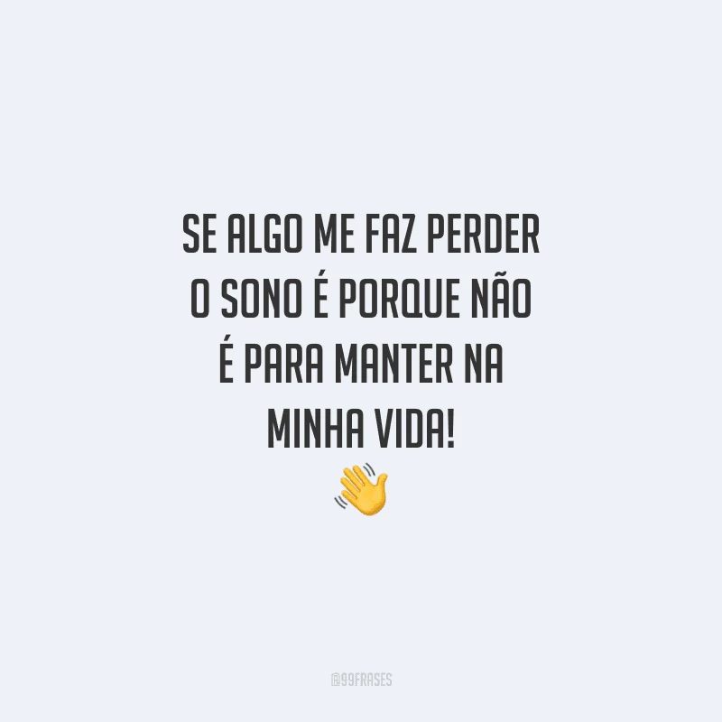 Se algo me faz perder o sono é porque não é para manter na minha vida!