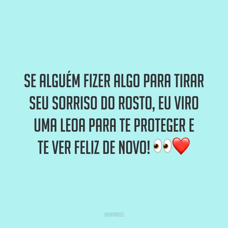 Se alguém fizer algo para tirar seu sorriso do rosto, eu viro uma leoa para te proteger e te ver feliz de novo!