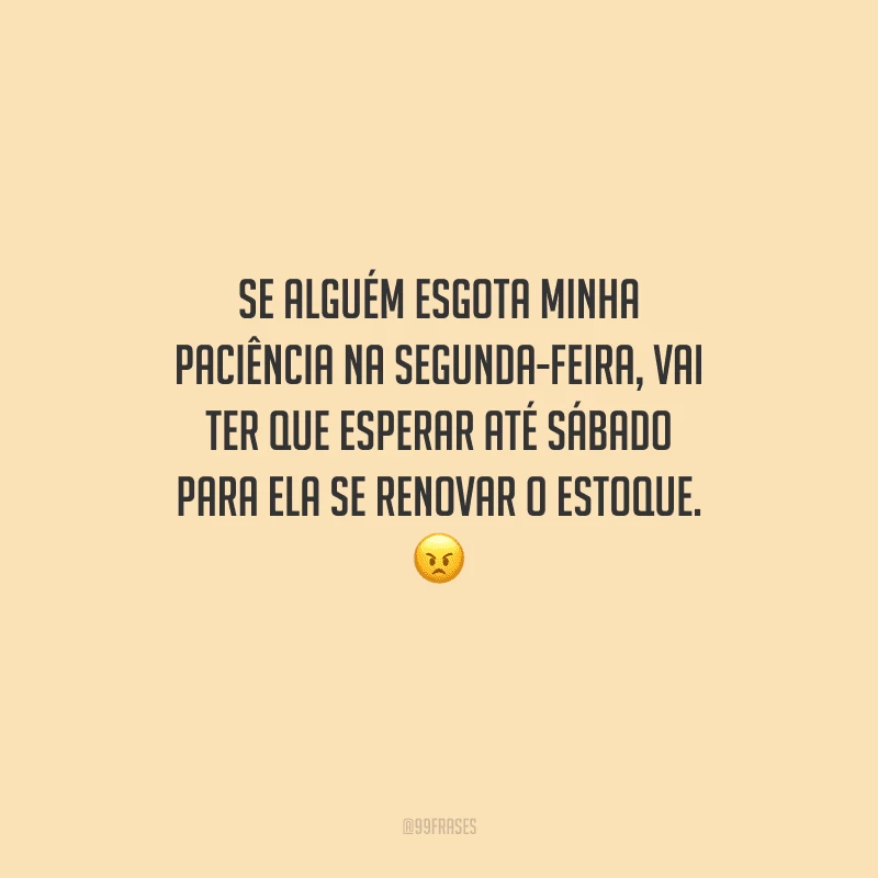Se alguém esgota minha paciência na segunda-feira, vai ter que esperar até sábado para ela se renovar o estoque. 
