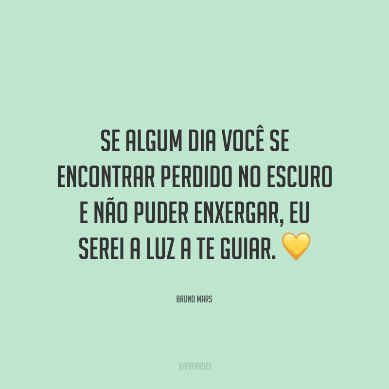 Se algum dia você se encontrar perdido no escuro e não puder enxergar, eu serei a luz a te guiar.