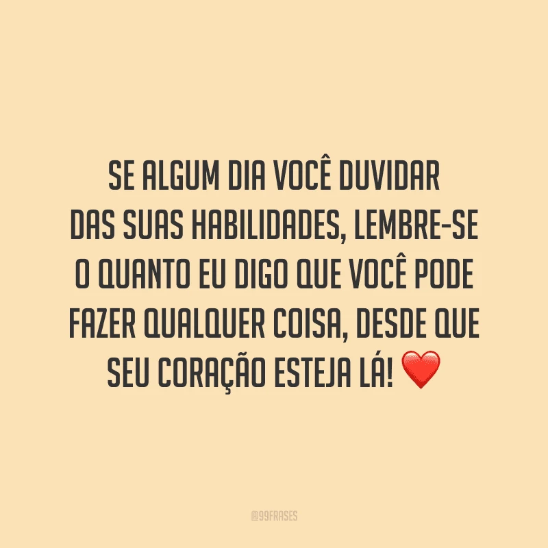 Se algum dia você duvidar das suas habilidades, lembre-se o quanto eu digo que você pode fazer qualquer coisa, desde que seu coração esteja lá!