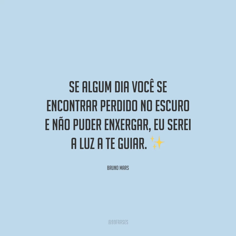 Se algum dia você se encontrar perdido no escuro e não puder enxergar, eu serei a luz a te guiar. 