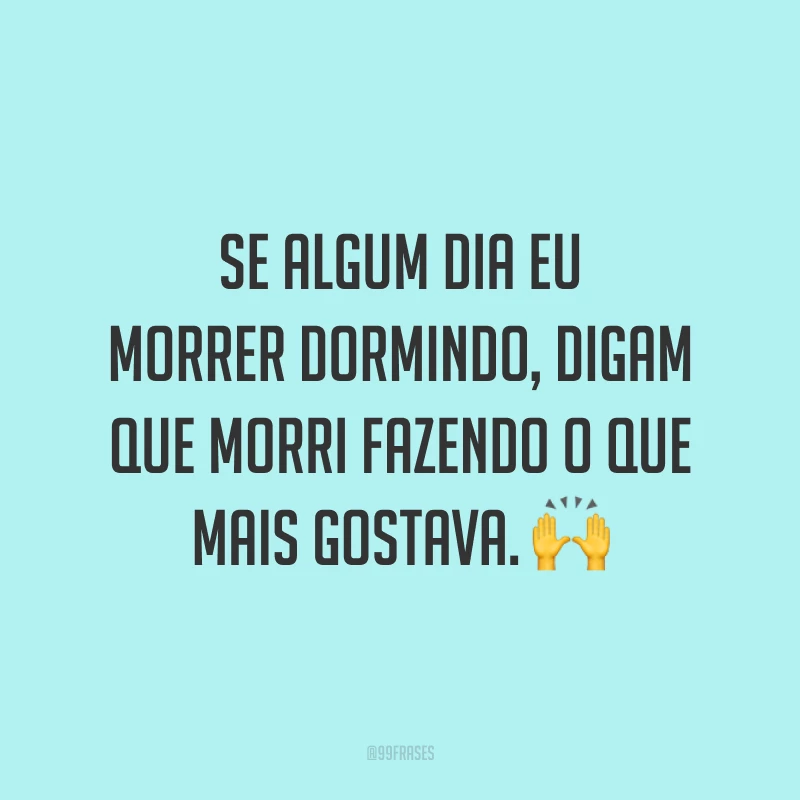 Se algum dia eu morrer dormindo, digam que morri fazendo o que mais gostava. 🙌