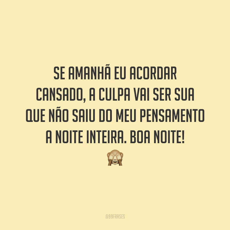 Se amanhã eu acordar cansado, a culpa vai ser sua que não saiu do meu pensamento a noite inteira. Boa noite!