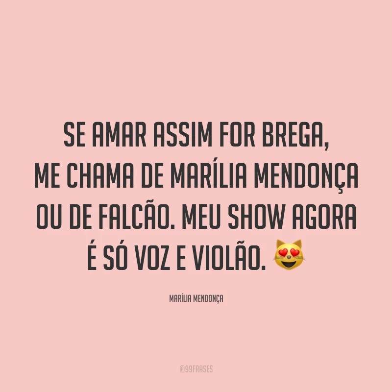 Se amar assim for brega, me chama de Marília Mendonça ou de Falcão. Meu show agora é só voz e violão. 😻