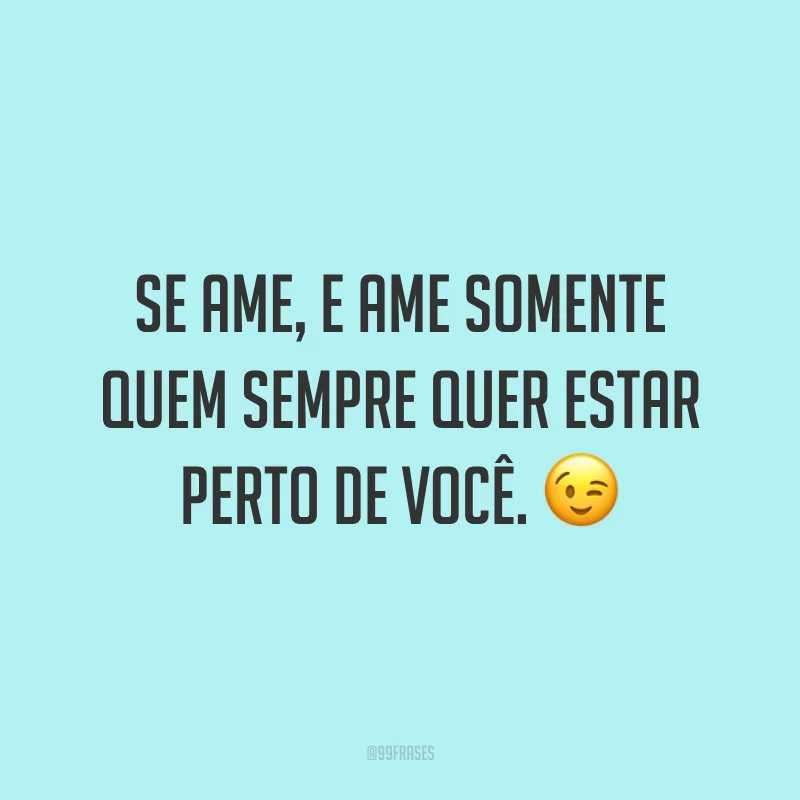 Se ame, e ame somente quem sempre quer estar perto de você. ?