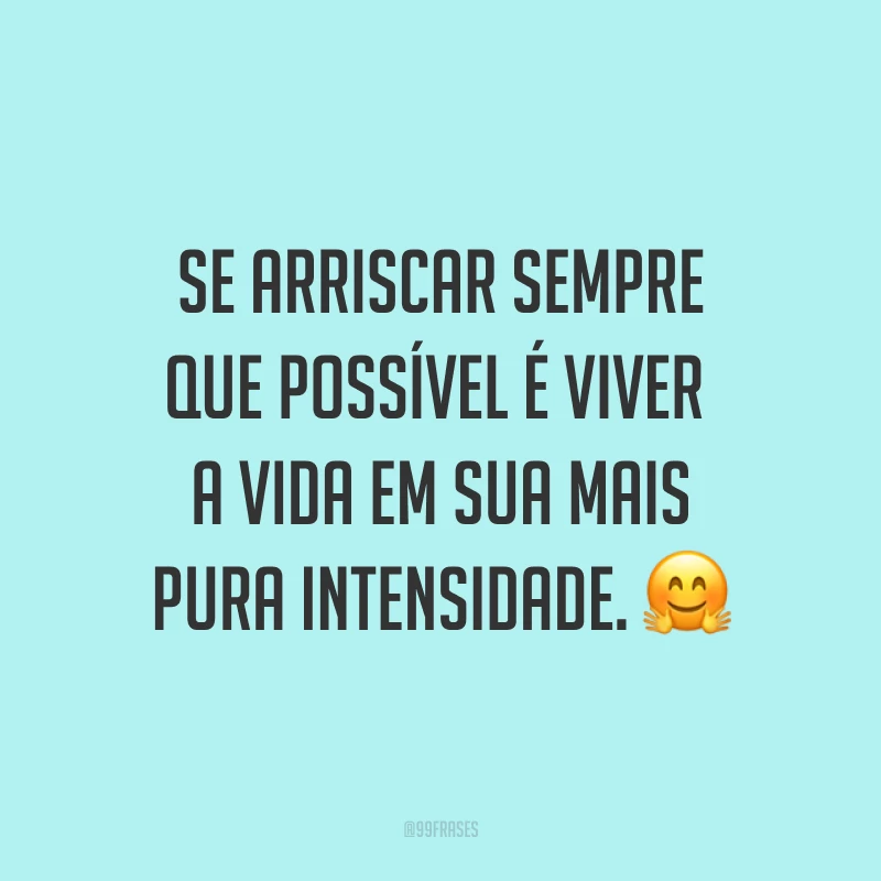 Se arriscar sempre que possível é viver a vida em sua mais pura intensidade. ?