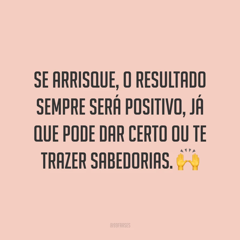 Se arrisque, o resultado sempre será positivo, já que pode dar certo ou te trazer sabedorias. 🙌