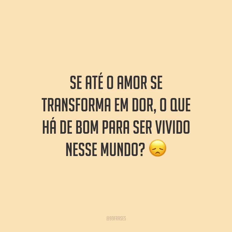 Se até o amor se transforma em dor, o que há de bom para ser vivido nesse mundo? 