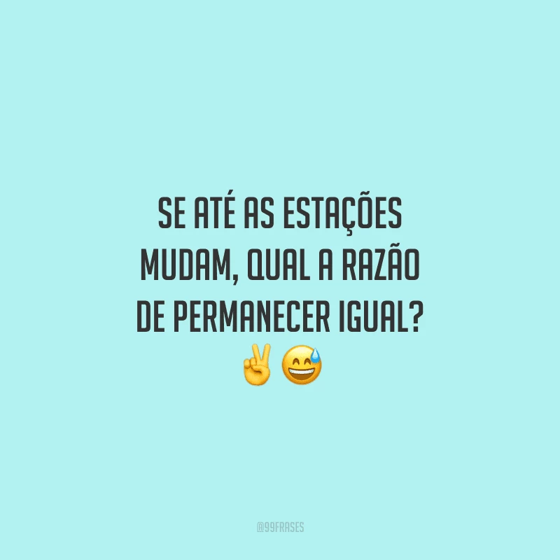 Se até as estações mudam, qual a razão de permanecer igual?