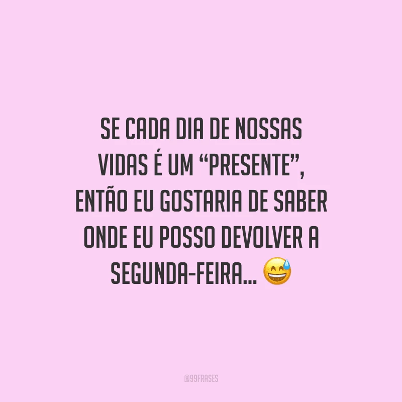 Se cada dia de nossas vidas é um “presente”, então eu gostaria de saber onde eu posso devolver a segunda-feira... 