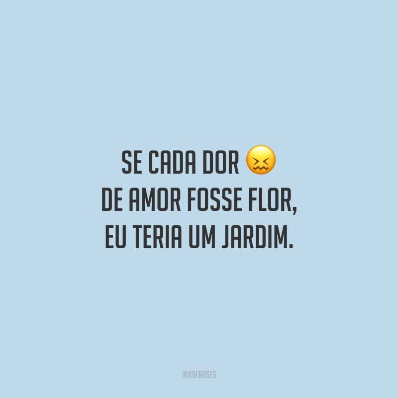 Se cada dor de amor fosse flor, eu teria um jardim.