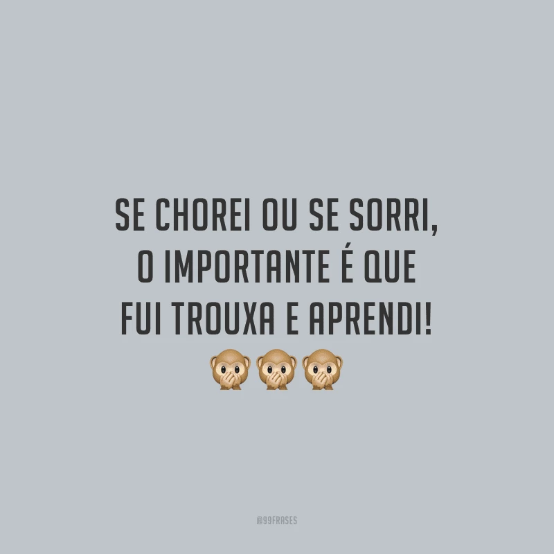 Se chorei ou se sorri, o importante é que fui trouxa e aprendi!