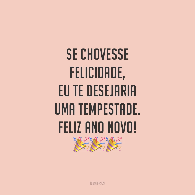 Se chovesse felicidade, eu te desejaria uma tempestade. Feliz Ano Novo!