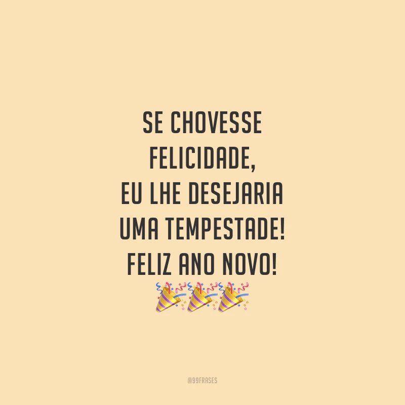 Se chovesse felicidade, eu lhe desejaria uma tempestade! Feliz Ano Novo!