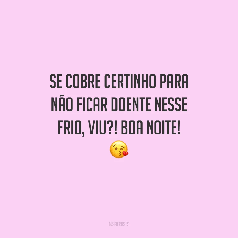Se cobre certinho para não ficar doente nesse frio, viu?! Boa noite! 