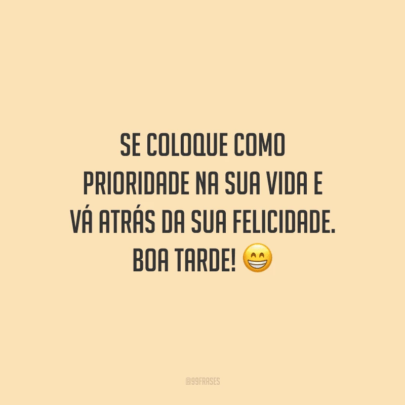 Se coloque como prioridade na sua vida e vá atrás da sua felicidade. Boa tarde!