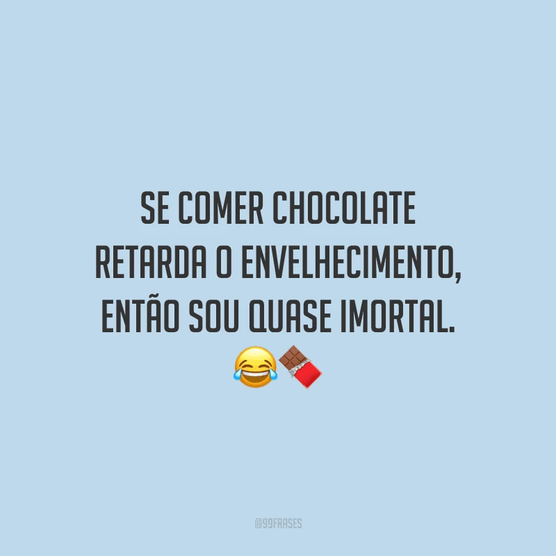 Se comer chocolate retarda o envelhecimento, então sou quase imortal. 
